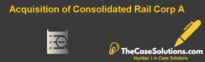 Acquisition of Consolidated Rail Corp. (B) Case Solution